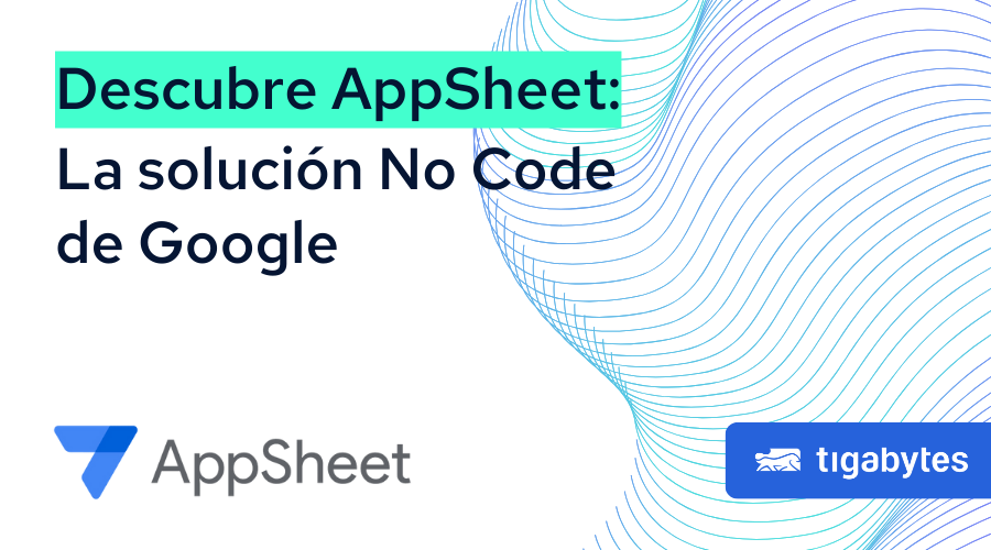 AppSheet: La Plataforma No Code de Google | Tigabytes